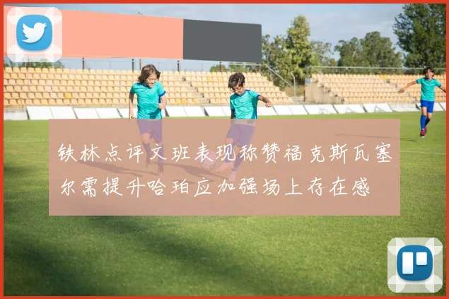 铁林点评文班表现称赞福克斯瓦塞尔需提升哈珀应加强场上存在感