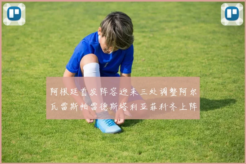 阿根廷首发阵容迎来三处调整阿尔瓦雷斯帕雷德斯塔利亚菲科齐上阵