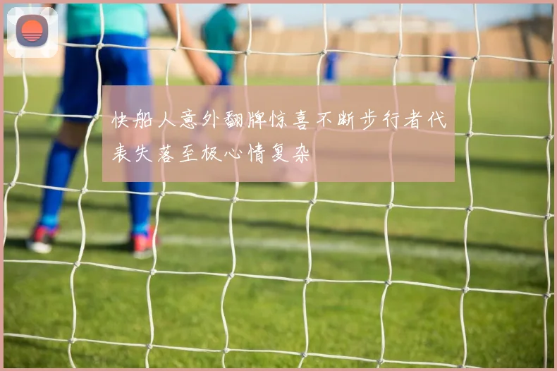 快船人意外翻牌惊喜不断步行者代表失落至极心情复杂