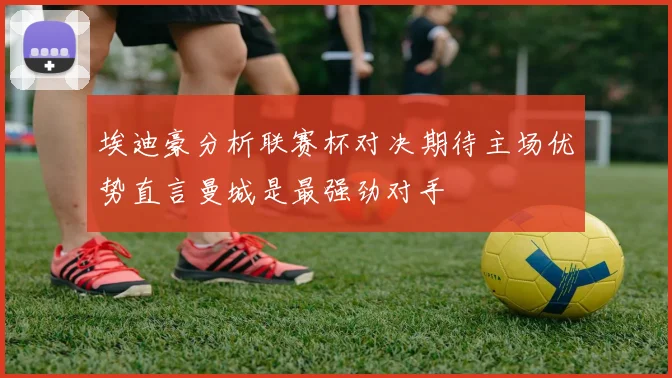 埃迪豪分析联赛杯对决期待主场优势直言曼城是最强劲对手