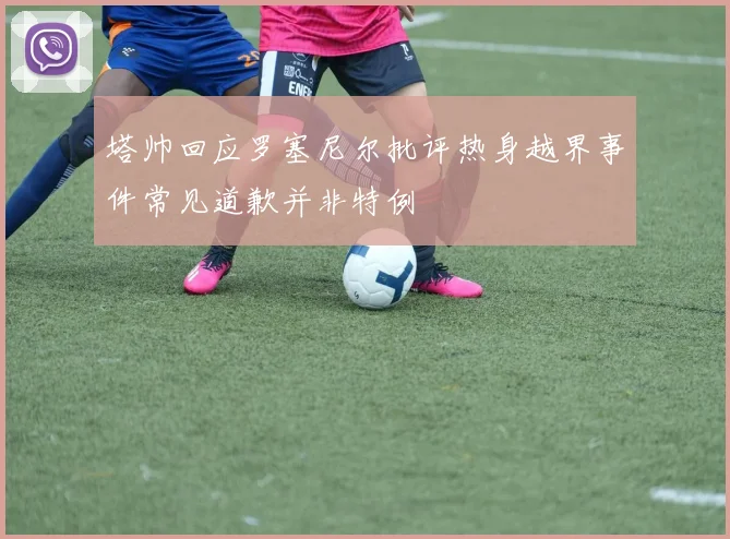 塔帅回应罗塞尼尔批评热身越界事件常见道歉并非特例