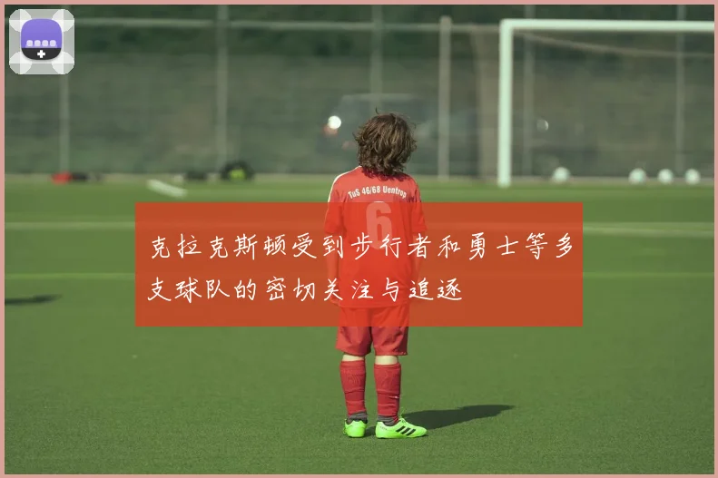 克拉克斯顿受到步行者和勇士等多支球队的密切关注与追逐