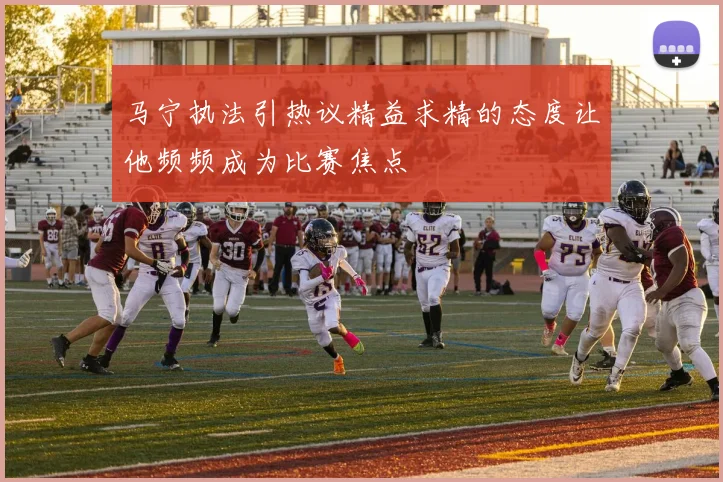 马宁执法引热议精益求精的态度让他频频成为比赛焦点