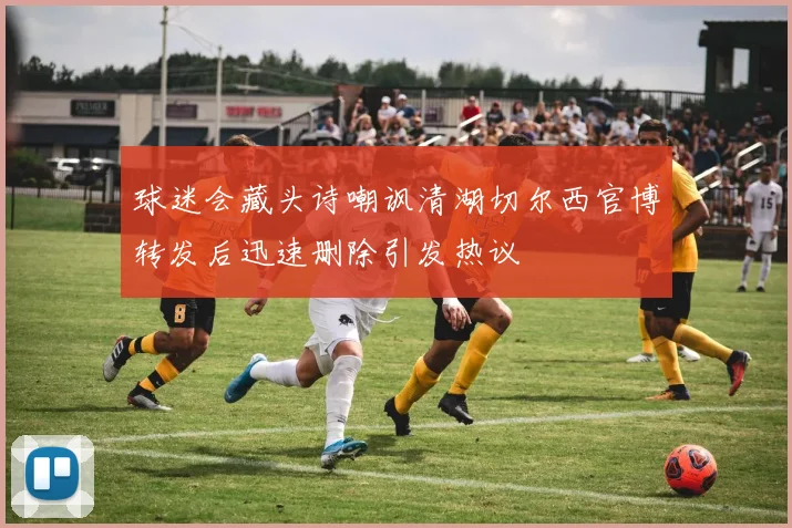 球迷会藏头诗嘲讽清湖切尔西官博转发后迅速删除引发热议