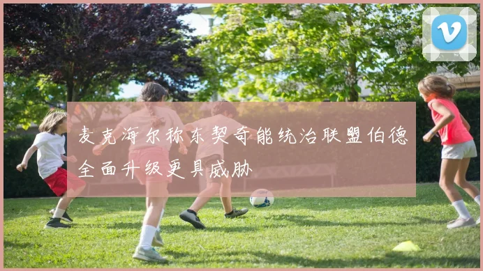 麦克海尔称东契奇能统治联盟伯德全面升级更具威胁