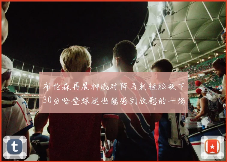 布伦森再展神威对阵马刺轻松砍下30分哈登球迷也能感到欣慰的一场比赛