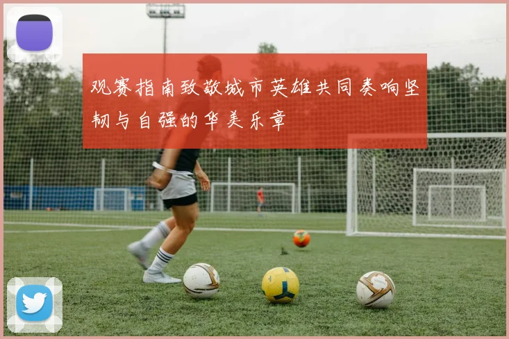 观赛指南致敬城市英雄共同奏响坚韧与自强的华美乐章