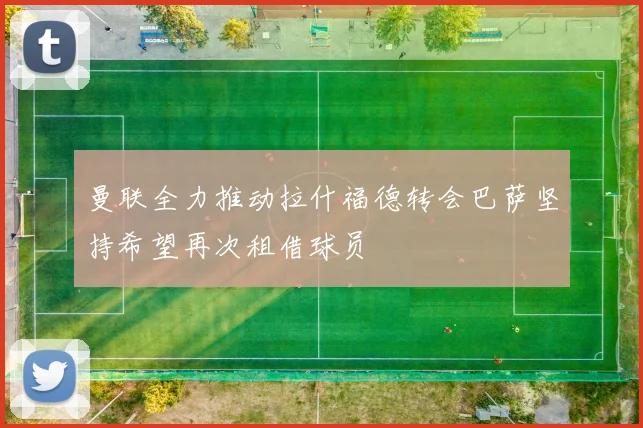曼联全力推动拉什福德转会巴萨坚持希望再次租借球员