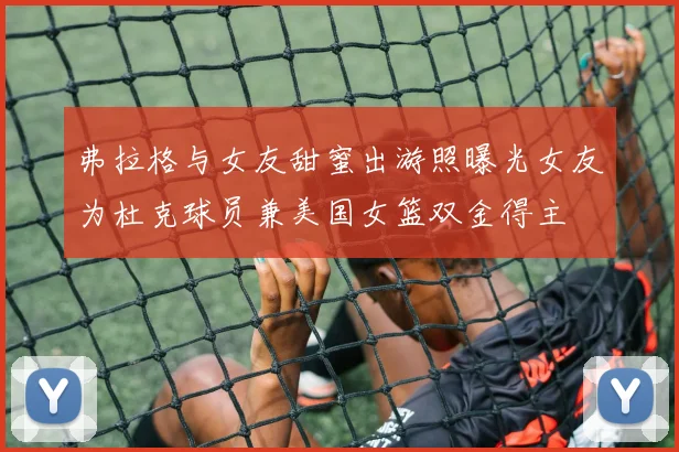 弗拉格与女友甜蜜出游照曝光女友为杜克球员兼美国女篮双金得主