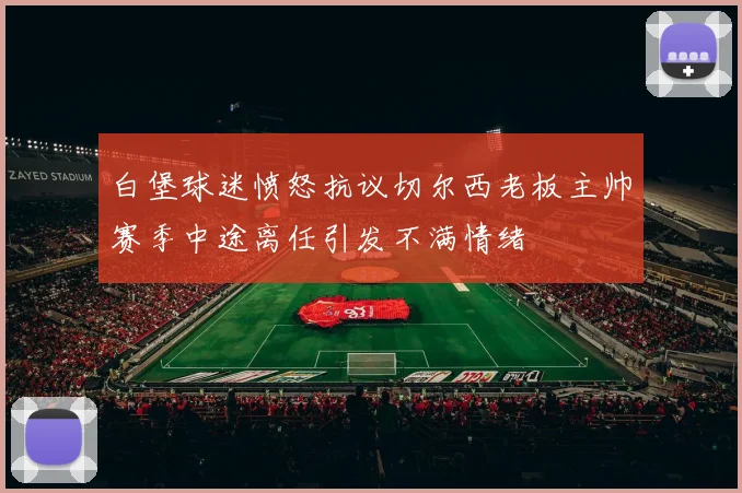 白堡球迷愤怒抗议切尔西老板主帅赛季中途离任引发不满情绪