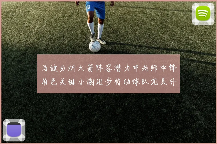马健分析火箭阵容潜力申老师中锋角色关键小谢进步将助球队完美升级