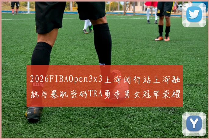 2026FIBAOpen3x3上海闵行站上海融航与暴肌密码TRA勇夺男女冠军荣耀