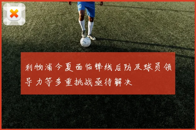 利物浦今夏面临锋线后防及球员领导力等多重挑战亟待解决