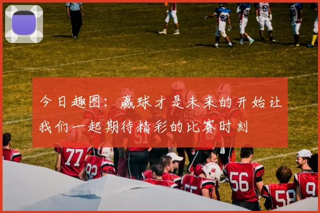 今日趣图：赢球才是未来的开始让我们一起期待精彩的比赛时刻