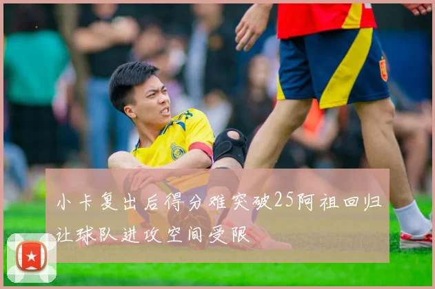 小卡复出后得分难突破25阿祖回归让球队进攻空间受限