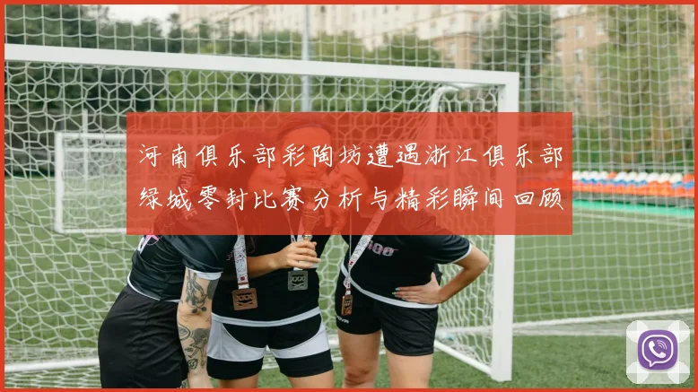 河南俱乐部彩陶坊遭遇浙江俱乐部绿城零封比赛分析与精彩瞬间回顾