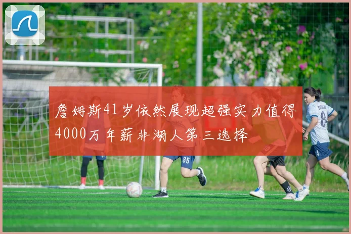 詹姆斯41岁依然展现超强实力值得4000万年薪非湖人第三选择