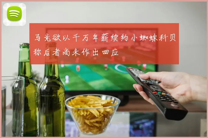马竞欲以千万年薪续约小蜘蛛科贝称后者尚未作出回应