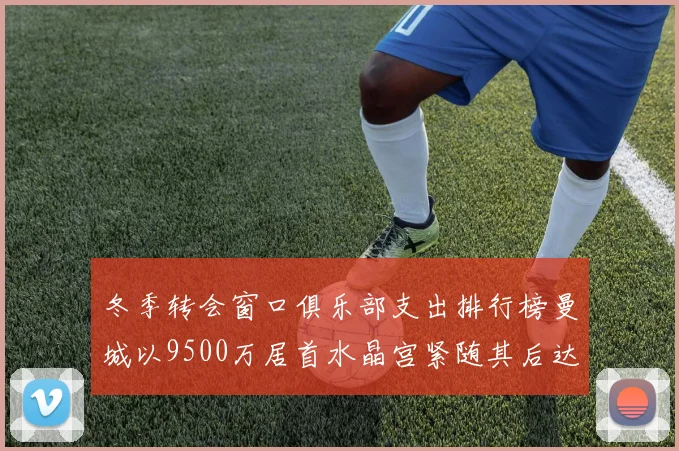 冬季转会窗口俱乐部支出排行榜曼城以9500万居首水晶宫紧随其后达8970万