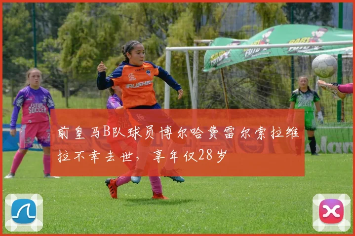 前皇马B队球员博尔哈费雷尔索拉维拉不幸去世，享年仅28岁