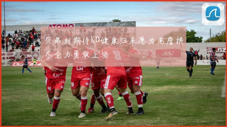 贝弗利期待KD健康归来愿为老詹拼尽全力勇敢上场