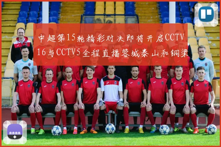 中超第15轮精彩对决即将开启CCTV16与CCTV5全程直播蓉城泰山和铜梁龙国安赛事