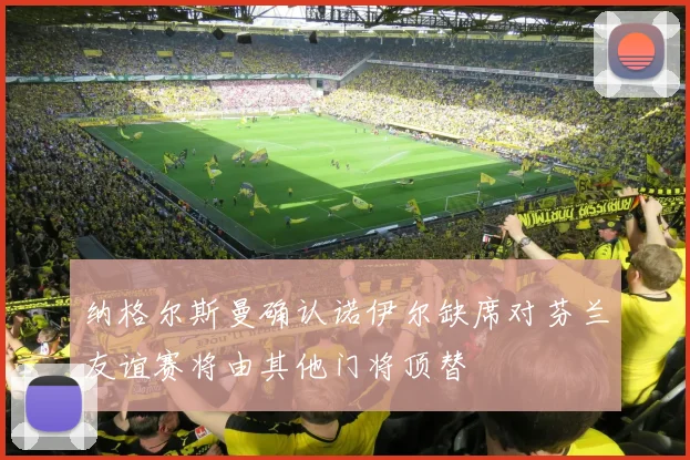 纳格尔斯曼确认诺伊尔缺席对芬兰友谊赛将由其他门将顶替