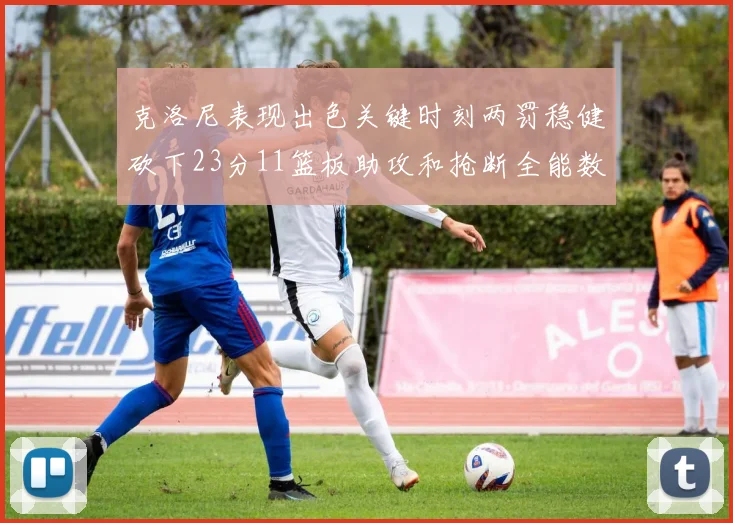 克洛尼表现出色关键时刻两罚稳健砍下23分11篮板助攻和抢断全能数据