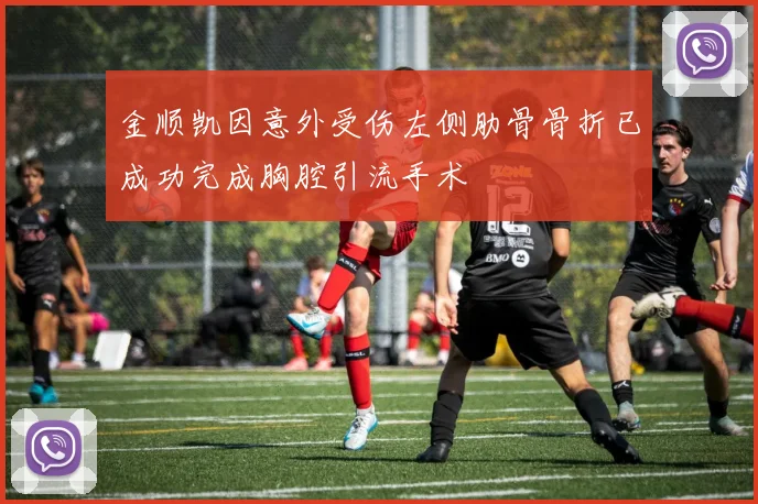 金顺凯因意外受伤左侧肋骨骨折已成功完成胸腔引流手术