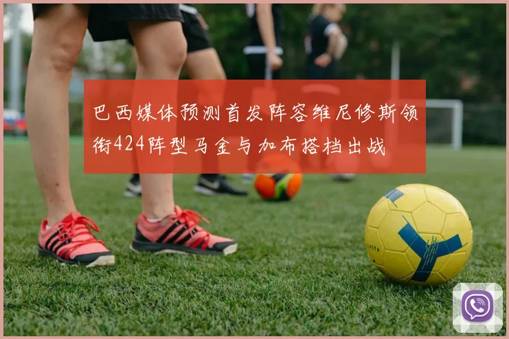 巴西媒体预测首发阵容维尼修斯领衔424阵型马金与加布搭档出战