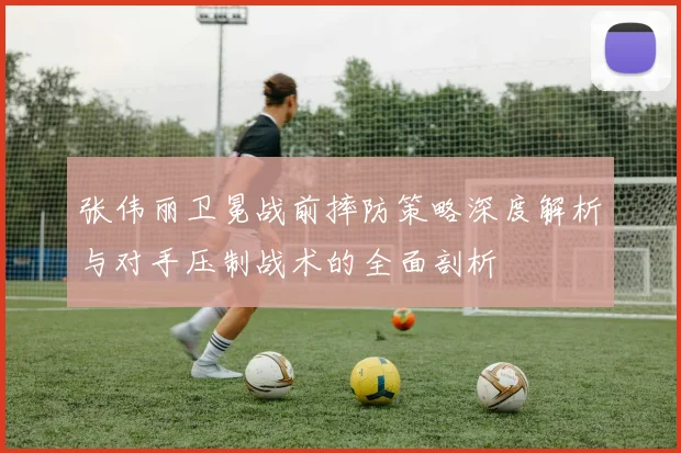 张伟丽卫冕战前摔防策略深度解析与对手压制战术的全面剖析