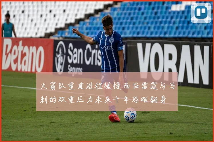 火箭队重建进程缓慢面临雷霆与马刺的双重压力未来十年恐难翻身