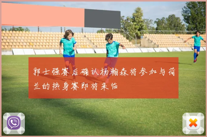 郭士强赛后确认杨瀚森将参加与荷兰的热身赛即将来临