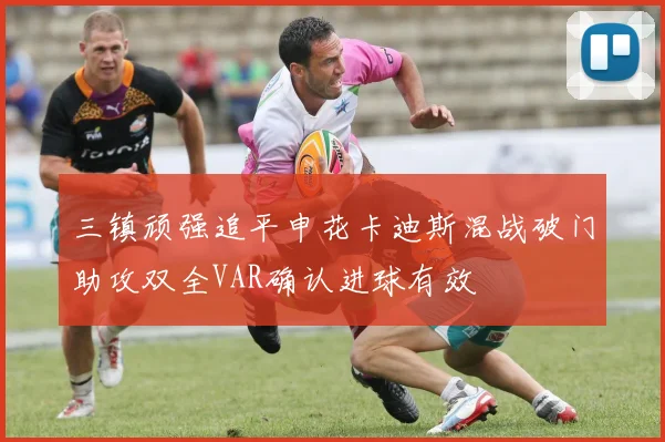 三镇顽强追平申花卡迪斯混战破门助攻双全VAR确认进球有效