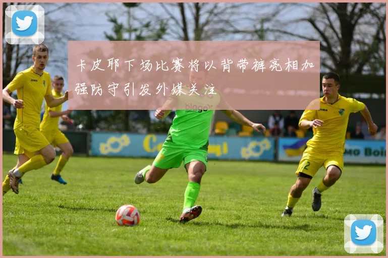 卡皮耶下场比赛将以背带裤亮相加强防守引发外媒关注