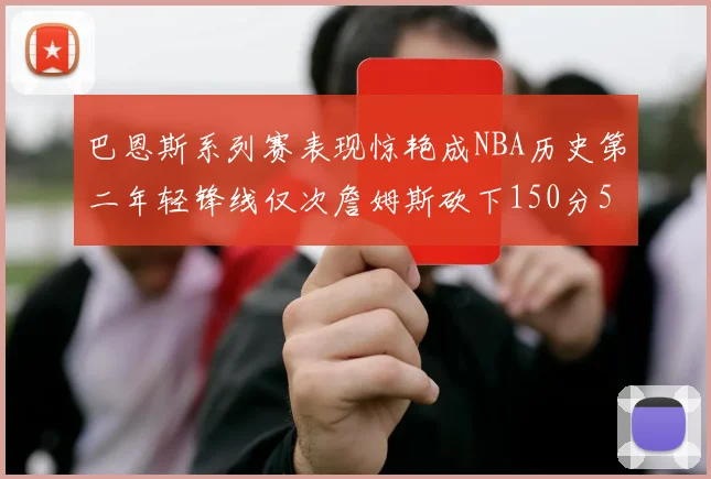 巴恩斯系列赛表现惊艳成NBA历史第二年轻锋线仅次詹姆斯砍下150分50助