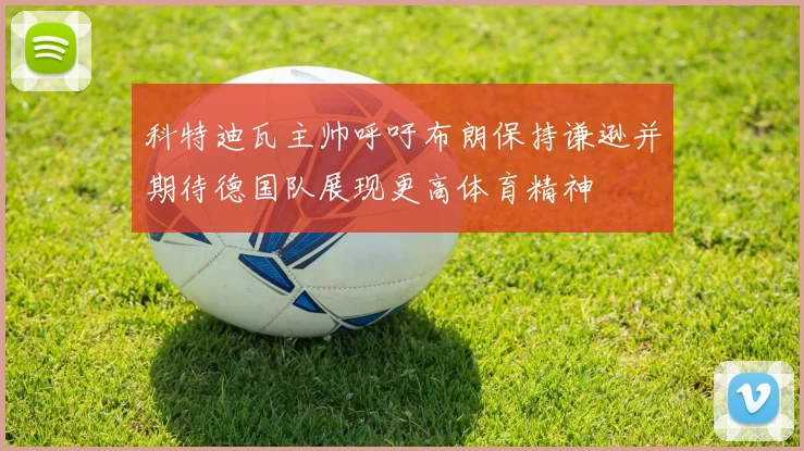 科特迪瓦主帅呼吁布朗保持谦逊并期待德国队展现更高体育精神